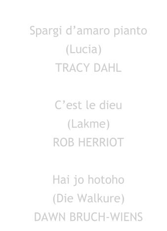 Vocalists - Excerpts Spargi d’amaro pianto (Lucia) TRACY DAHL  C’est le dieu  (Lakme) ROB HERRIOT  Hai jo hotoho  (Die Walkure) DAWN BRUCH-WIENS