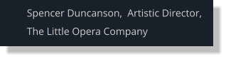 Spencer Duncanson,  Artistic Director, The Little Opera Company