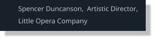 Spencer Duncanson,  Artistic Director, Little Opera Company