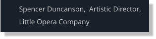 Spencer Duncanson,  Artistic Director, Little Opera Company