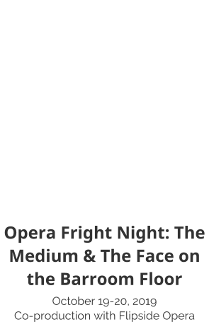 Opera Fright Night: The Medium & The Face on the Barroom Floor October 19-20, 2019 Co-production with Flipside Opera