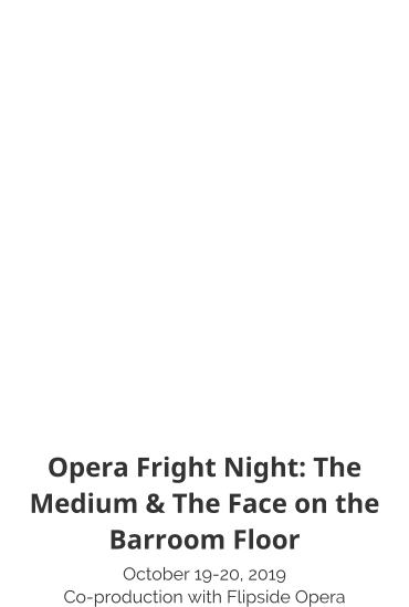 Opera Fright Night: The Medium & The Face on the Barroom Floor October 19-20, 2019 Co-production with Flipside Opera