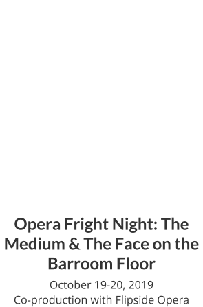 Opera Fright Night: The Medium & The Face on the Barroom Floor October 19-20, 2019 Co-production with Flipside Opera